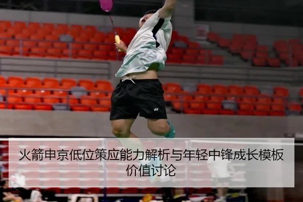火箭申京低位策应能力解析与年轻中锋成长模板价值讨论