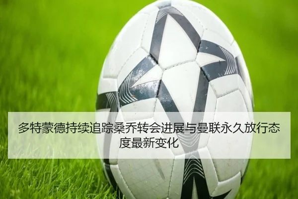 多特蒙德持续追踪桑乔转会进展与曼联永久放行态度最新变化